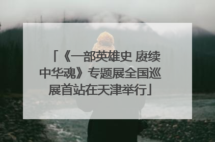 《一部英雄史 赓续中华魂》专题展全国巡展首站在天津举行