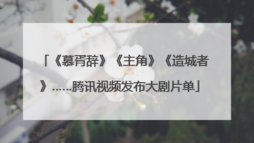 《慕胥辞》《主角》《造城者》……腾讯视频发布大剧片单