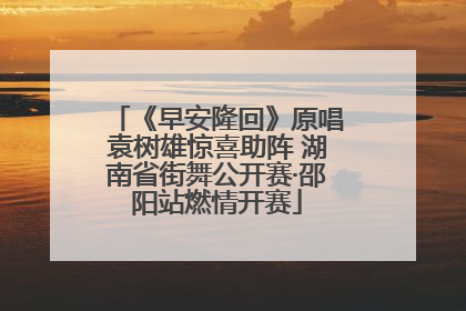 《早安隆回》原唱袁树雄惊喜助阵 湖南省街舞公开赛·邵阳站燃情开赛
