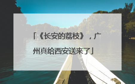 《长安的荔枝》，广州真给西安送来了