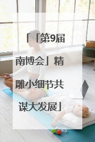 「第9届南博会」精雕小细节共谋大发展