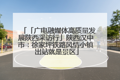 「广电融媒体高质量发展陕西采访行」陕西汉中市：徐家坪铁路风情小镇 出站就是景区