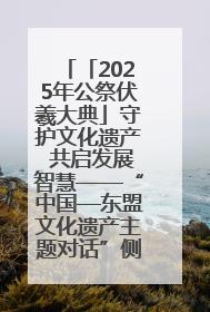 「2025年公祭伏羲大典」守护文化遗产 共启发展智慧——“中国—东盟文化遗产主题对话”侧记