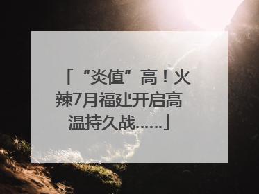 “炎值”高！火辣7月福建开启高温持久战……