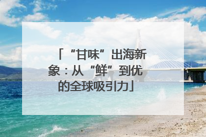 “甘味”出海新象：从“鲜”到优的全球吸引力