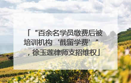 “百余名学员缴费后被培训机构‘截留学费’”，徐玉莲律师支招维权