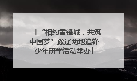 “相约雷锋城，共筑中国梦”豫辽两地追锋少年研学活动举办