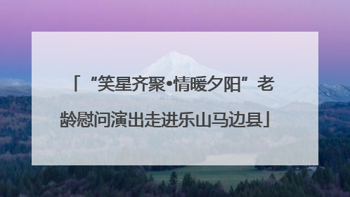 “笑星齐聚•情暖夕阳”老龄慰问演出走进乐山马边县