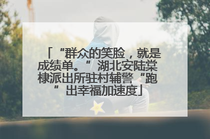 “群众的笑脸，就是成绩单。”湖北安陆棠棣派出所驻村辅警“跑”出幸福加速度