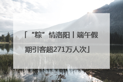 “粽”情洛阳丨端午假期引客超271万人次