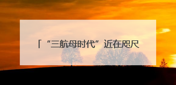 “三航母时代”近在咫尺 福建舰预测年内服役