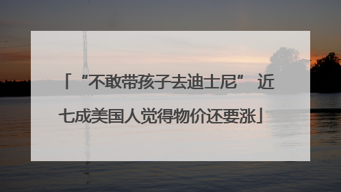 “不敢带孩子去迪士尼” 近七成美国人觉得物价还要涨