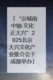 “京城南中轴·文化正大兴”2025北京大兴文化产业推介会于成都举办