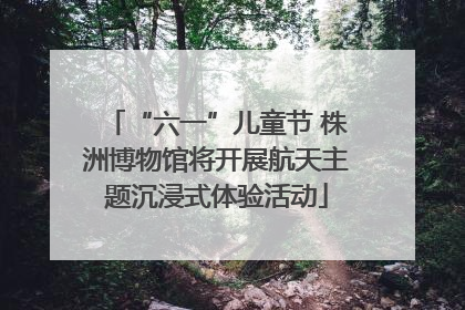 “六一”儿童节 株洲博物馆将开展航天主题沉浸式体验活动