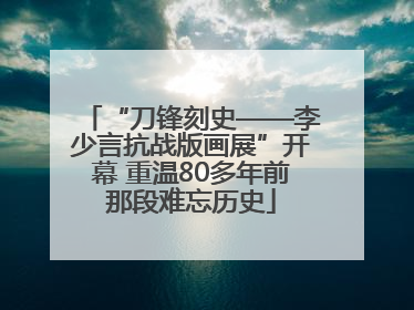 “刀锋刻史——李少言抗战版画展”开幕 重温80多年前那段难忘历史