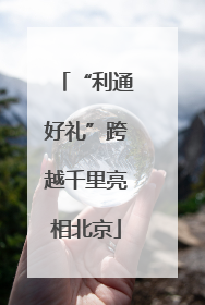“利通好礼”跨越千里亮相北京