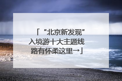 “北京新发现”入境游十大主题线路有怀柔这里→