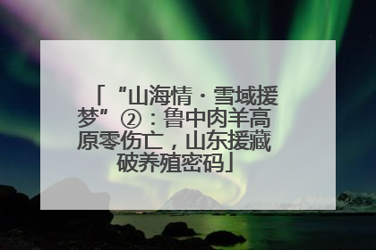 “山海情・雪域援梦”②：鲁中肉羊高原零伤亡，山东援藏破养殖密码