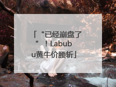 “已经崩盘了”！Labubu黄牛价腰斩