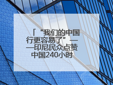 “我们的中国行更容易了”——印尼民众点赞中国240小时过境免签政策