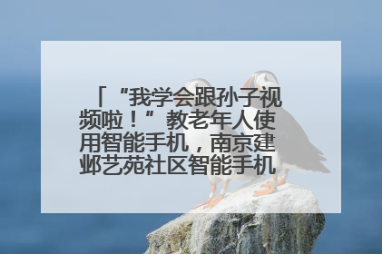“我学会跟孙子视频啦！”教老年人使用智能手机，南京建邺艺苑社区智能手机课堂圆满落幕