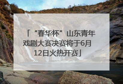 “春华杯”山东青年戏剧大赛决赛将于6月12日火热开赛