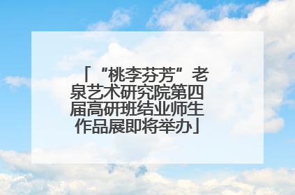 “桃李芬芳”老泉艺术研究院第四届高研班结业师生作品展即将举办
