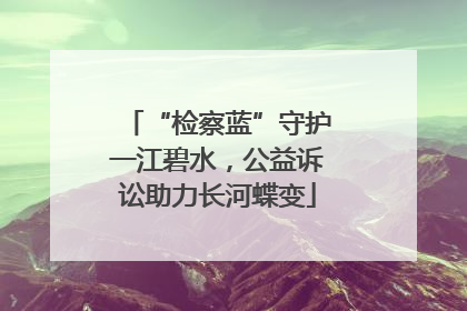“检察蓝”守护一江碧水，公益诉讼助力长河蝶变