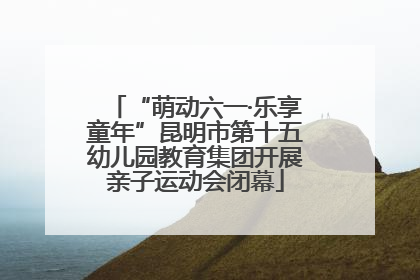 “萌动六一·乐享童年”昆明市第十五幼儿园教育集团开展亲子运动会闭幕