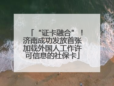 “证卡融合”！济南成功发放首张加载外国人工作许可信息的社保卡