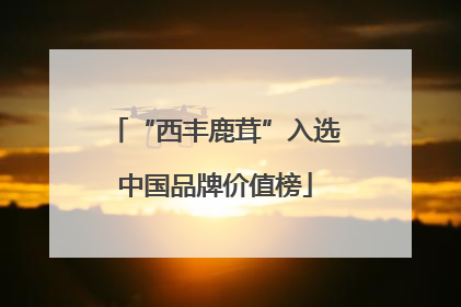 “西丰鹿茸”入选中国品牌价值榜