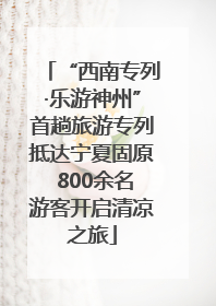 “西南专列·乐游神州”首趟旅游专列抵达宁夏固原 800余名游客开启清凉之旅