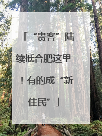 “贵客”陆续抵合肥这里！有的成“新住民”