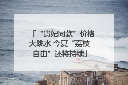 “贵妃同款”价格大跳水 今夏“荔枝自由”还将持续