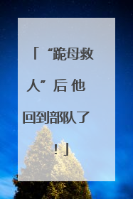 “跪母救人”后 他回到部队了！