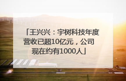 王兴兴：宇树科技年度营收已超10亿元，公司现在约有1000人