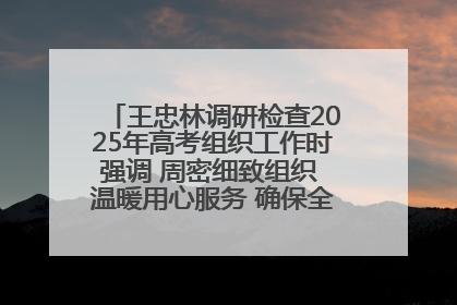王忠林调研检查2025年高考组织工作时强调 周密细致组织 温暖用心服务 确保全省高考安全有序顺利