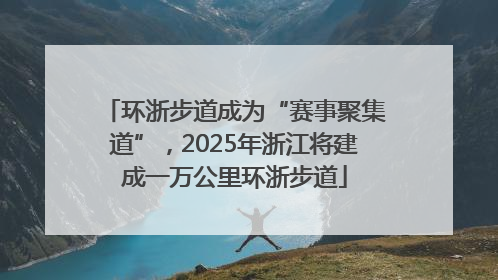 环浙步道成为“赛事聚集道”，2025年浙江将建成一万公里环浙步道
