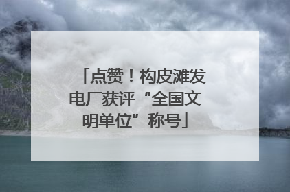 点赞！构皮滩发电厂获评“全国文明单位”称号