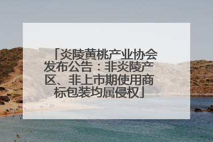 炎陵黄桃产业协会发布公告：非炎陵产区、非上市期使用商标包装均属侵权