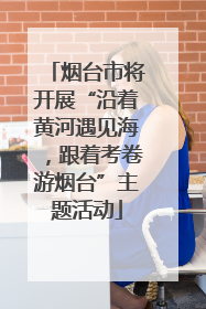 烟台市将开展“沿着黄河遇见海，跟着考卷游烟台”主题活动