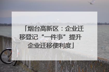 烟台高新区：企业迁移登记“一件事”提升企业迁移便利度