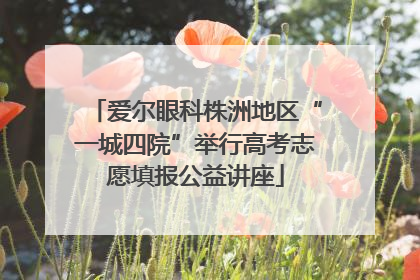 爱尔眼科株洲地区“一城四院”举行高考志愿填报公益讲座