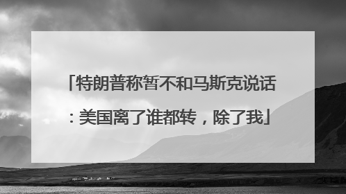特朗普称暂不和马斯克说话：美国离了谁都转，除了我