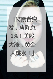 特朗普突发：应降息1%！美股大涨，黄金大跳水！