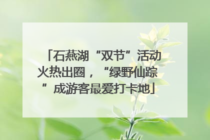 石燕湖“双节”活动火热出圈，“绿野仙踪”成游客最爱打卡地
