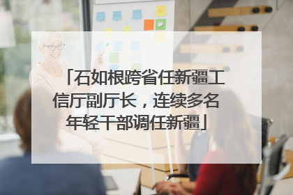 石如根跨省任新疆工信厅副厅长，连续多名年轻干部调任新疆