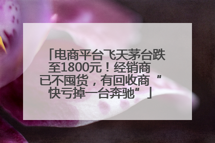 电商平台飞天茅台跌至1800元！经销商已不囤货，有回收商“快亏掉一台奔驰”