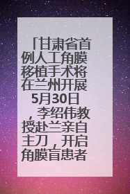 甘肃省首例人工角膜移植手术将在兰州开展5月30日，李绍伟教授赴兰亲自主刀，开启角膜盲患者复明新纪元