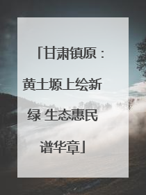 甘肃镇原：黄土塬上绘新绿 生态惠民谱华章
